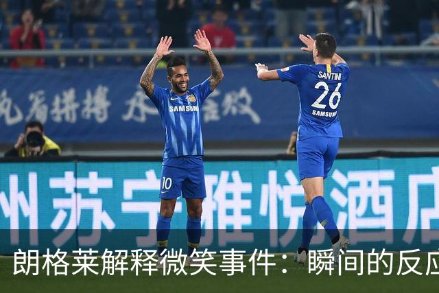 朗格莱解释微笑事件：瞬间的反应 不是对结果的感受